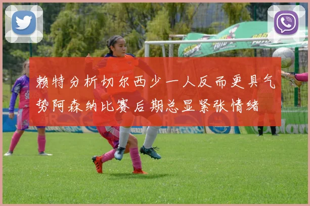 赖特分析切尔西少一人反而更具气势阿森纳比赛后期总显紧张情绪