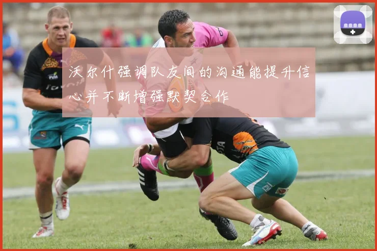 沃尔什强调队友间的沟通能提升信心并不断增强默契合作