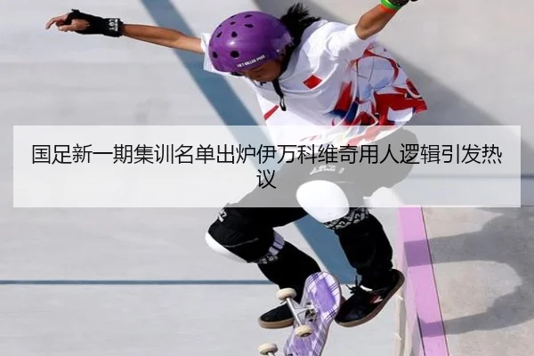 国足新一期集训名单出炉伊万科维奇用人逻辑引发热议
